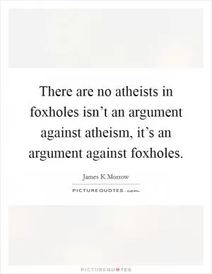 There are no atheists in foxholes isn’t an argument against atheism, it’s an argument against foxholes Picture Quote #1