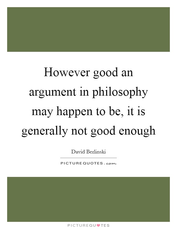However good an argument in philosophy may happen to be, it is generally not good enough Picture Quote #1