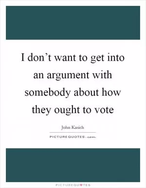I don’t want to get into an argument with somebody about how they ought to vote Picture Quote #1