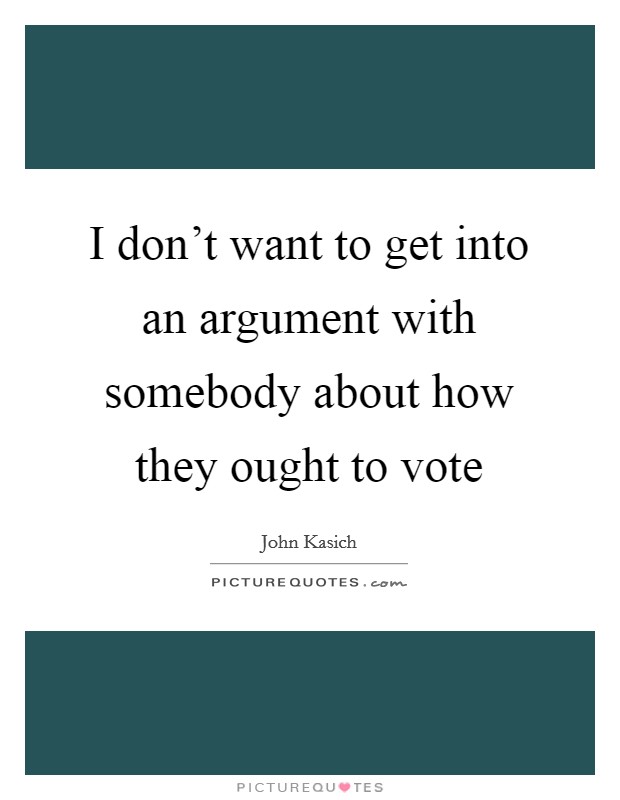I don't want to get into an argument with somebody about how they ought to vote Picture Quote #1