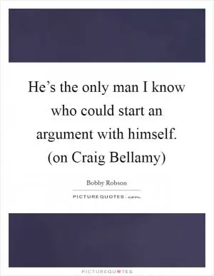 He’s the only man I know who could start an argument with himself. (on Craig Bellamy) Picture Quote #1
