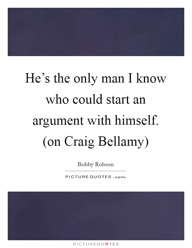 He's the only man I know who could start an argument with himself. (on Craig Bellamy) Picture Quote #1