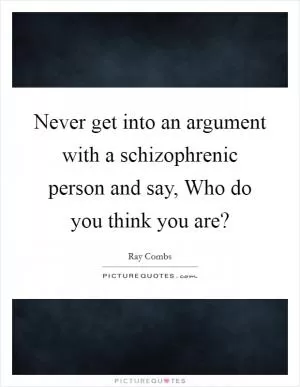 Never get into an argument with a schizophrenic person and say, Who do you think you are? Picture Quote #1