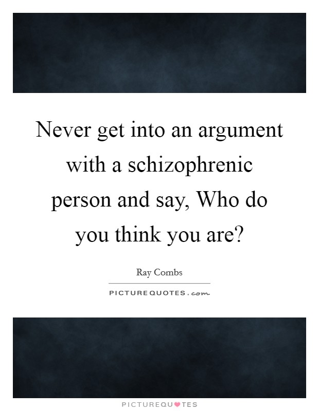 Never get into an argument with a schizophrenic person and say, Who do you think you are? Picture Quote #1