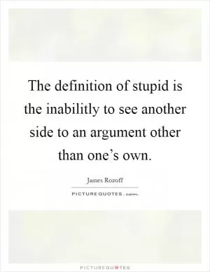 The definition of stupid is the inabilitly to see another side to an argument other than one’s own Picture Quote #1