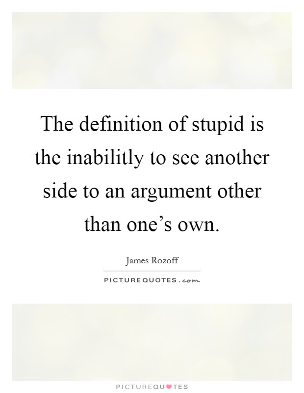 The definition of stupid is the inabilitly to see another side to an argument other than one's own. Picture Quote #1