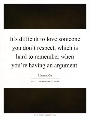 It’s difficult to love someone you don’t respect, which is hard to remember when you’re having an argument Picture Quote #1