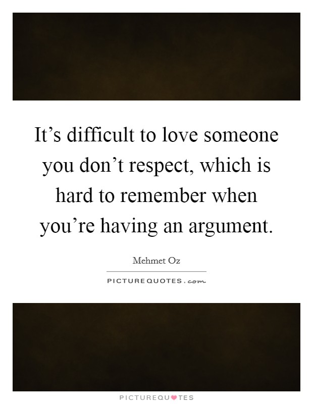 It's difficult to love someone you don't respect, which is hard to remember when you're having an argument. Picture Quote #1