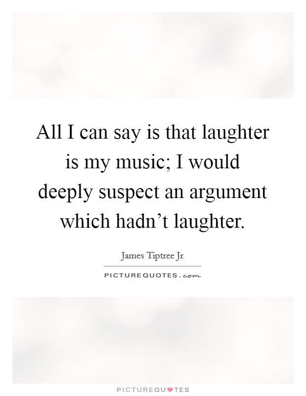 All I can say is that laughter is my music; I would deeply suspect an argument which hadn't laughter. Picture Quote #1