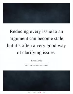 Reducing every issue to an argument can become stale but it’s often a very good way of clarifying issues Picture Quote #1