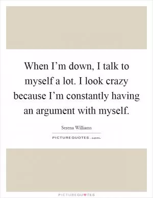 When I’m down, I talk to myself a lot. I look crazy because I’m constantly having an argument with myself Picture Quote #1