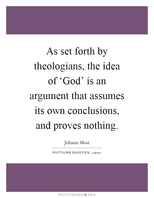 As set forth by theologians, the idea of ‘God' is an argument that assumes its own conclusions, and proves nothing. Picture Quote #1