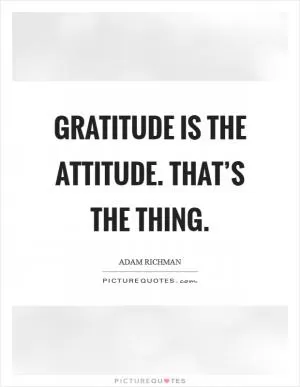 Gratitude is the attitude. That’s the thing Picture Quote #1