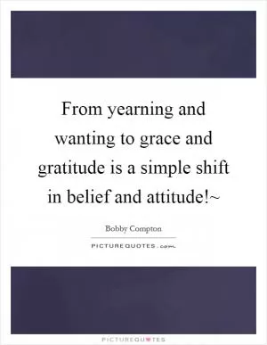 From yearning and wanting to grace and gratitude is a simple shift in belief and attitude!~ Picture Quote #1