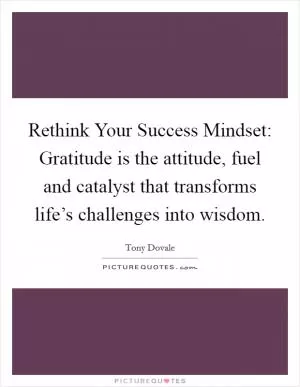 Rethink Your Success Mindset: Gratitude is the attitude, fuel and catalyst that transforms life’s challenges into wisdom Picture Quote #1