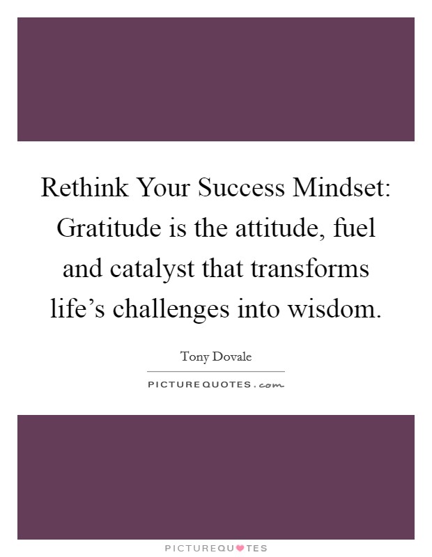 Rethink Your Success Mindset: Gratitude is the attitude, fuel and catalyst that transforms life's challenges into wisdom. Picture Quote #1