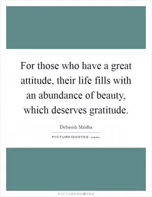 For those who have a great attitude, their life fills with an abundance of beauty, which deserves gratitude Picture Quote #1