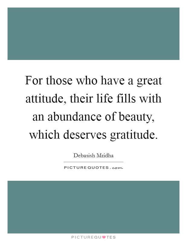 For those who have a great attitude, their life fills with an abundance of beauty, which deserves gratitude. Picture Quote #1