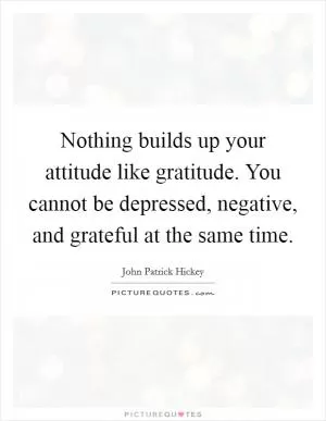 Nothing builds up your attitude like gratitude. You cannot be depressed, negative, and grateful at the same time Picture Quote #1