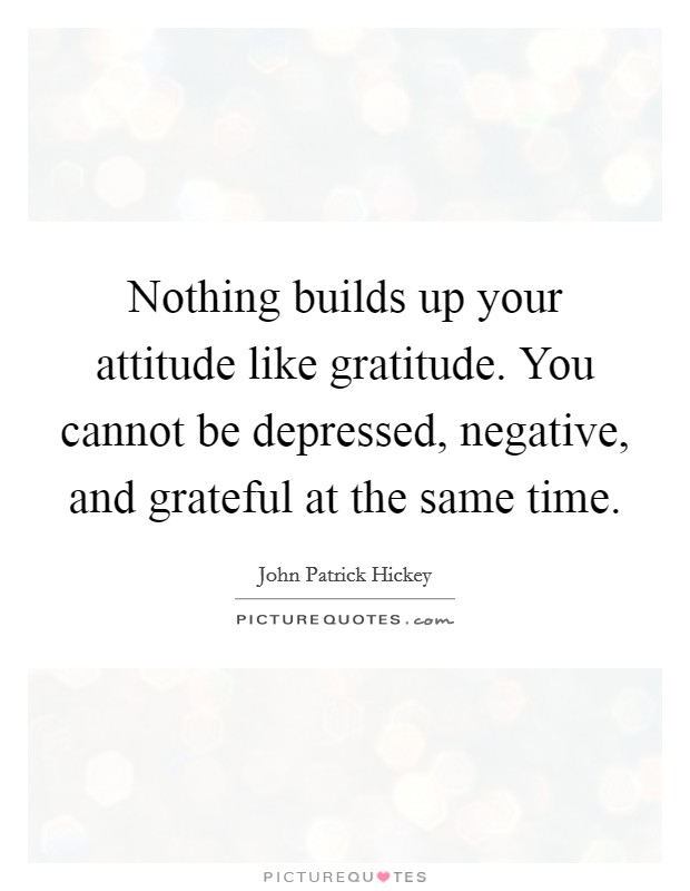 Nothing builds up your attitude like gratitude. You cannot be depressed, negative, and grateful at the same time. Picture Quote #1