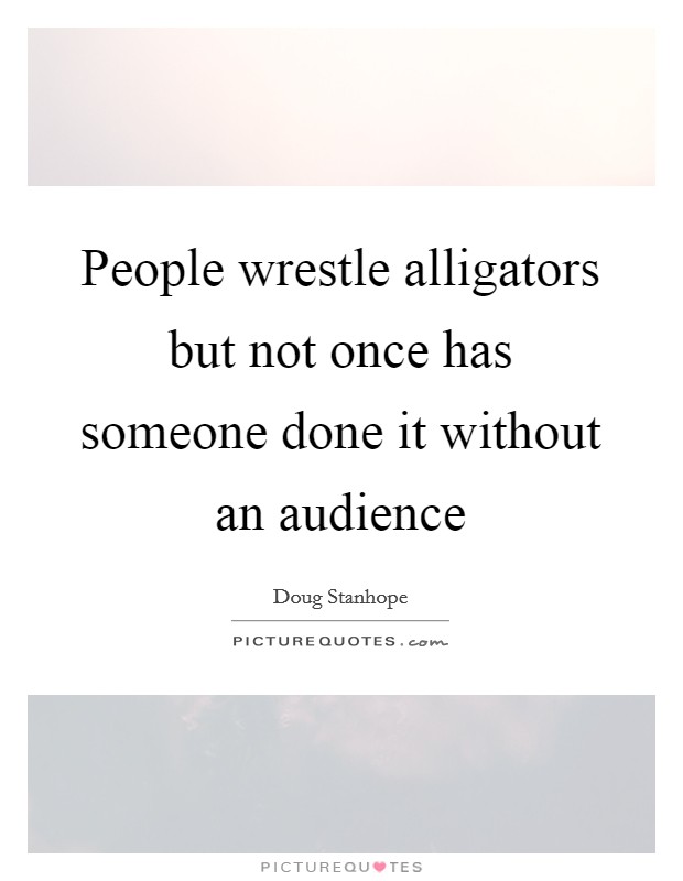 People wrestle alligators but not once has someone done it without an audience Picture Quote #1