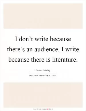 I don’t write because there’s an audience. I write because there is literature Picture Quote #1