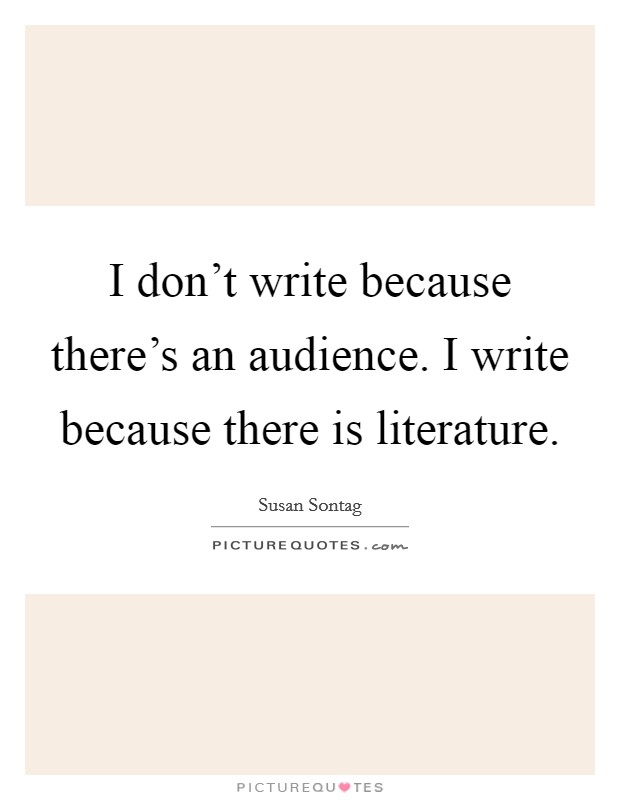I don't write because there's an audience. I write because there is literature. Picture Quote #1