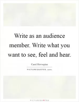Write as an audience member. Write what you want to see, feel and hear Picture Quote #1