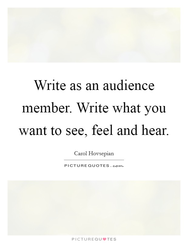 Write as an audience member. Write what you want to see, feel and hear. Picture Quote #1