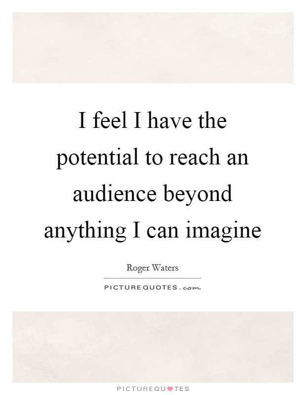 I feel I have the potential to reach an audience beyond anything I can imagine Picture Quote #1