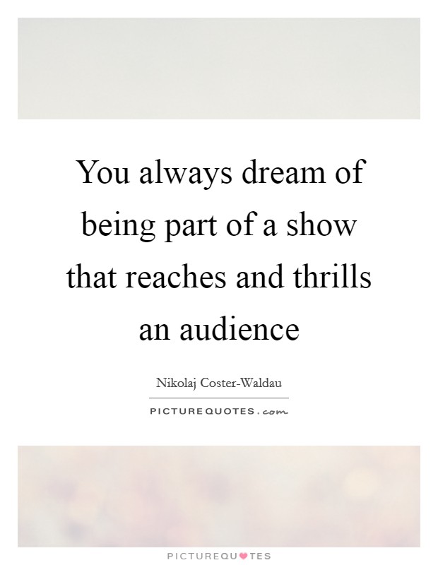 You always dream of being part of a show that reaches and thrills an audience Picture Quote #1