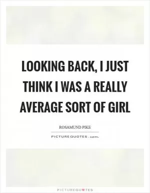 Looking back, I just think I was a really average sort of girl Picture Quote #1