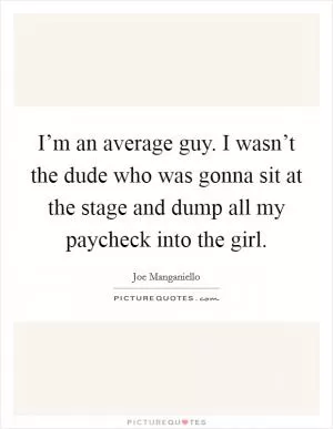 I’m an average guy. I wasn’t the dude who was gonna sit at the stage and dump all my paycheck into the girl Picture Quote #1