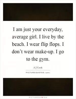 I am just your everyday, average girl. I live by the beach. I wear flip flops. I don’t wear make-up. I go to the gym Picture Quote #1
