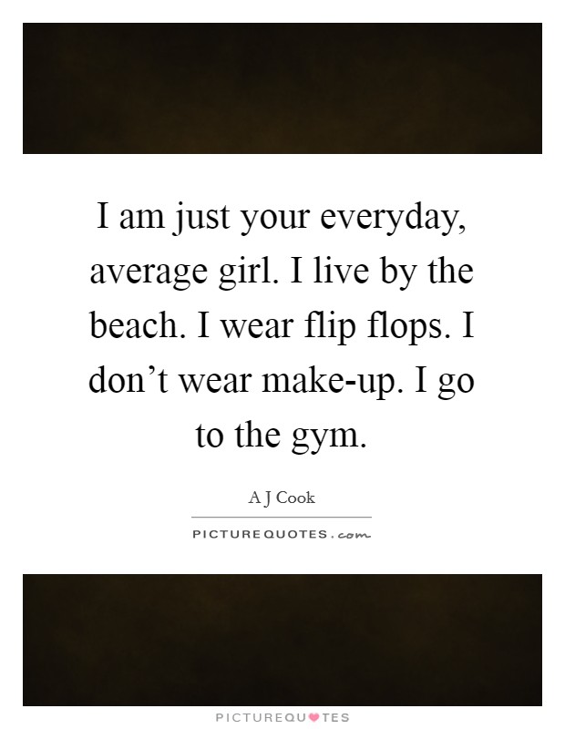 I am just your everyday, average girl. I live by the beach. I wear flip flops. I don't wear make-up. I go to the gym. Picture Quote #1