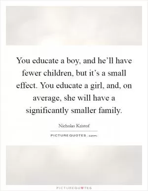 You educate a boy, and he’ll have fewer children, but it’s a small effect. You educate a girl, and, on average, she will have a significantly smaller family Picture Quote #1
