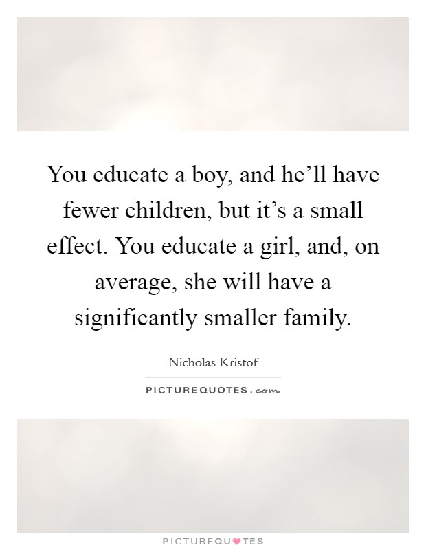 You educate a boy, and he'll have fewer children, but it's a small effect. You educate a girl, and, on average, she will have a significantly smaller family. Picture Quote #1