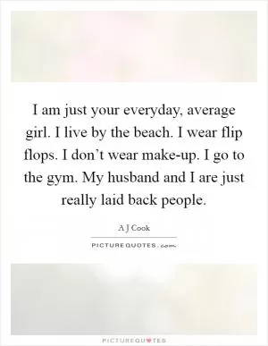 I am just your everyday, average girl. I live by the beach. I wear flip flops. I don’t wear make-up. I go to the gym. My husband and I are just really laid back people Picture Quote #1