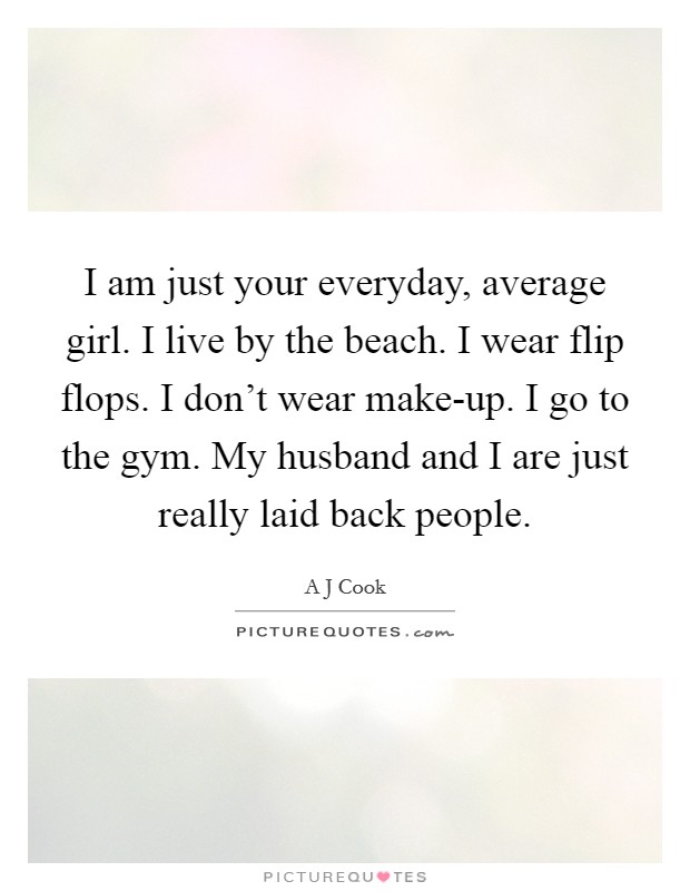 I am just your everyday, average girl. I live by the beach. I wear flip flops. I don't wear make-up. I go to the gym. My husband and I are just really laid back people. Picture Quote #1