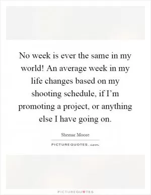 No week is ever the same in my world! An average week in my life changes based on my shooting schedule, if I’m promoting a project, or anything else I have going on Picture Quote #1