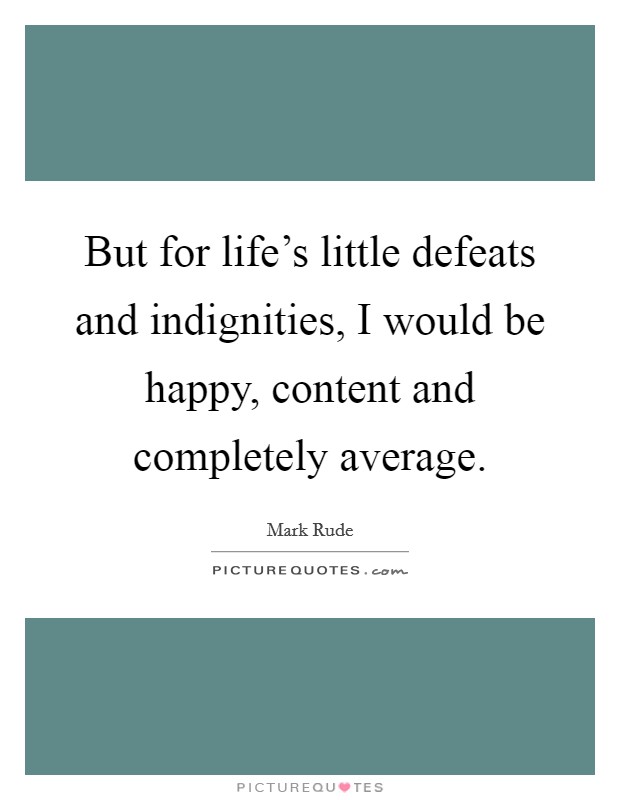 But for life's little defeats and indignities, I would be happy, content and completely average. Picture Quote #1