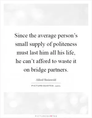 Since the average person’s small supply of politeness must last him all his life, he can’t afford to waste it on bridge partners Picture Quote #1