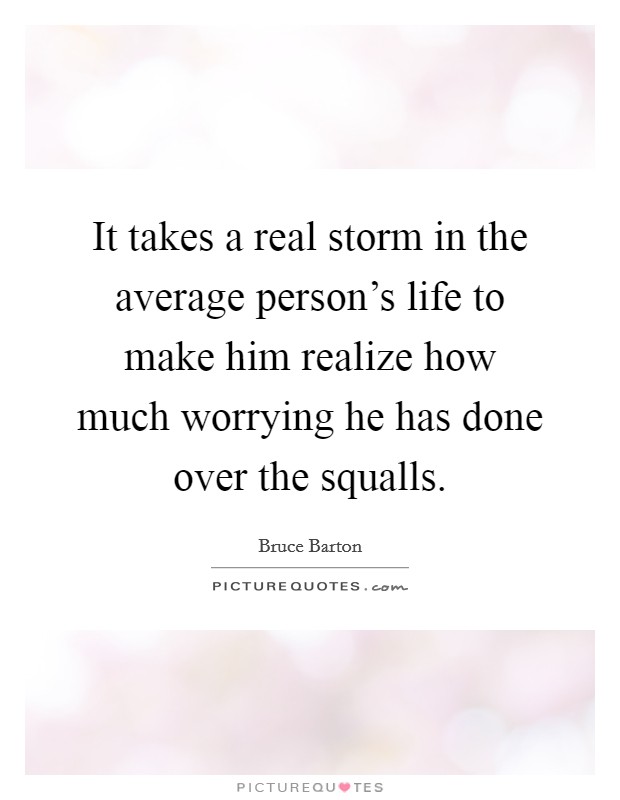It takes a real storm in the average person's life to make him realize how much worrying he has done over the squalls. Picture Quote #1