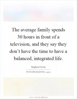 The average family spends 30 hours in front of a television, and they say they don’t have the time to have a balanced, integrated life Picture Quote #1