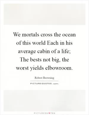 We mortals cross the ocean of this world Each in his average cabin of a life; The bests not big, the worst yields elbowroom Picture Quote #1