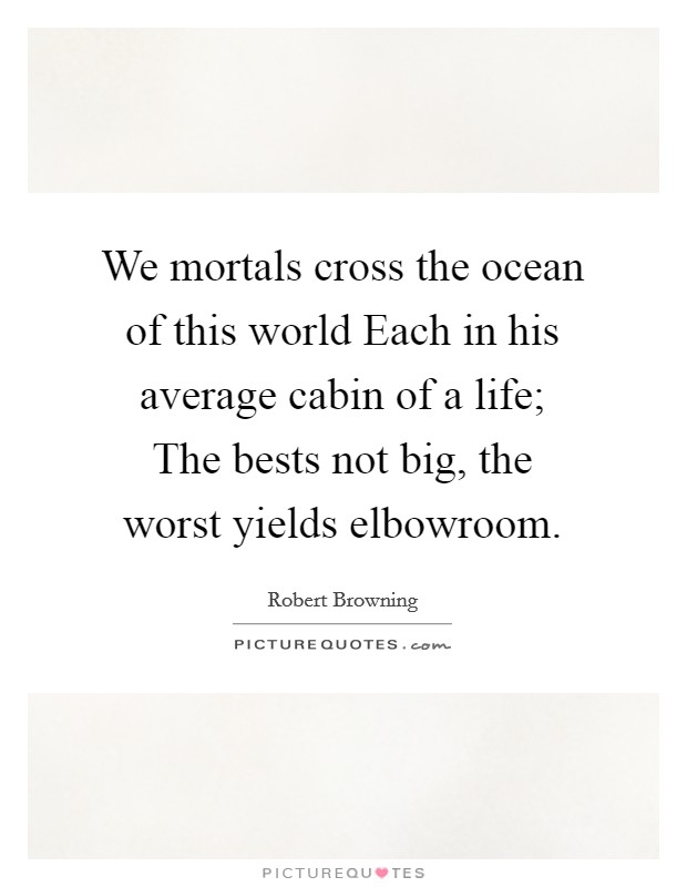 We mortals cross the ocean of this world Each in his average cabin of a life; The bests not big, the worst yields elbowroom. Picture Quote #1