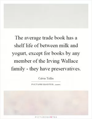 The average trade book has a shelf life of between milk and yogurt, except for books by any member of the Irving Wallace family - they have preservatives Picture Quote #1