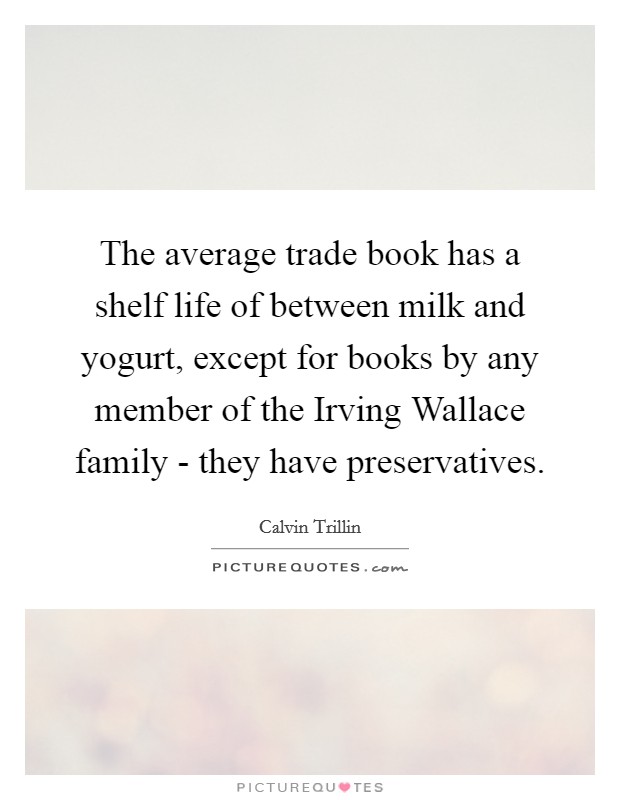 The average trade book has a shelf life of between milk and yogurt, except for books by any member of the Irving Wallace family - they have preservatives. Picture Quote #1