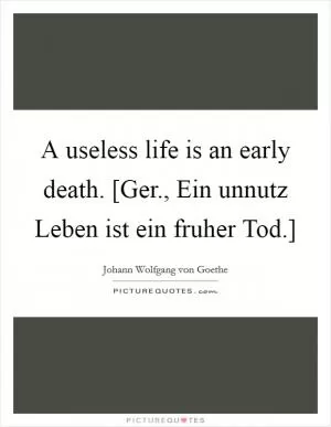 A useless life is an early death. [Ger., Ein unnutz Leben ist ein fruher Tod.] Picture Quote #1