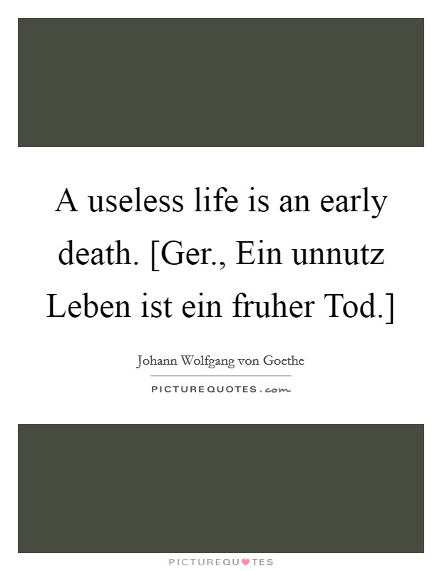 A useless life is an early death. [Ger., Ein unnutz Leben ist ein fruher Tod.] Picture Quote #1